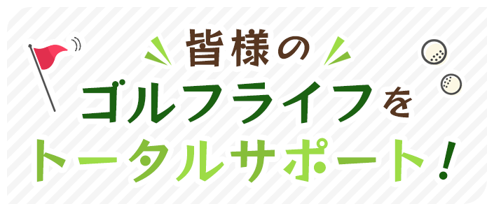 皆様のゴルフライフをトータルサポート！